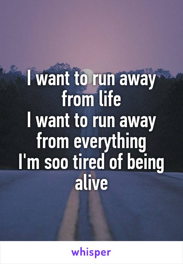 I want to run away from life
I want to run away from everything
I'm soo tired of being alive