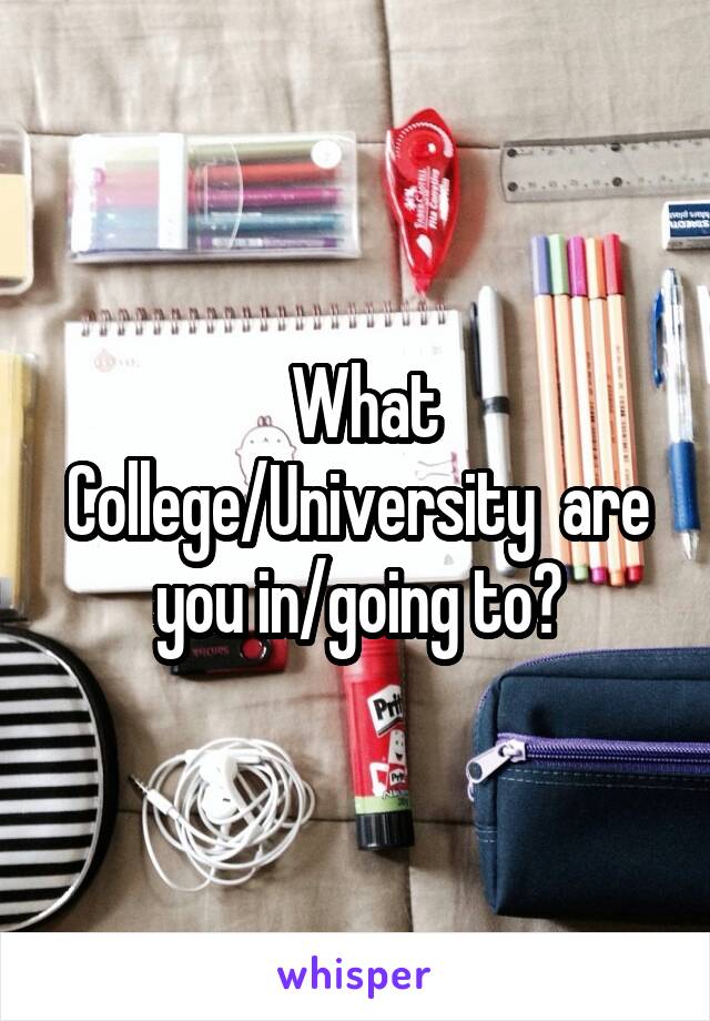  What College/University  are you in/going to?