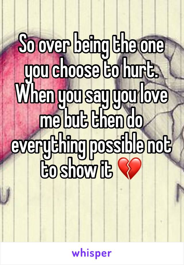 So over being the one you choose to hurt. When you say you love me but then do everything possible not to show it 💔