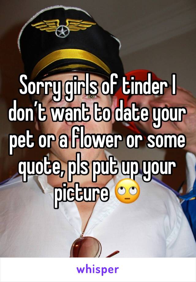Sorry girls of tinder I don’t want to date your pet or a flower or some quote, pls put up your picture 🙄