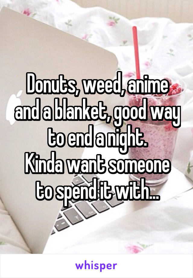 Donuts, weed, anime and a blanket, good way to end a night.
Kinda want someone to spend it with...