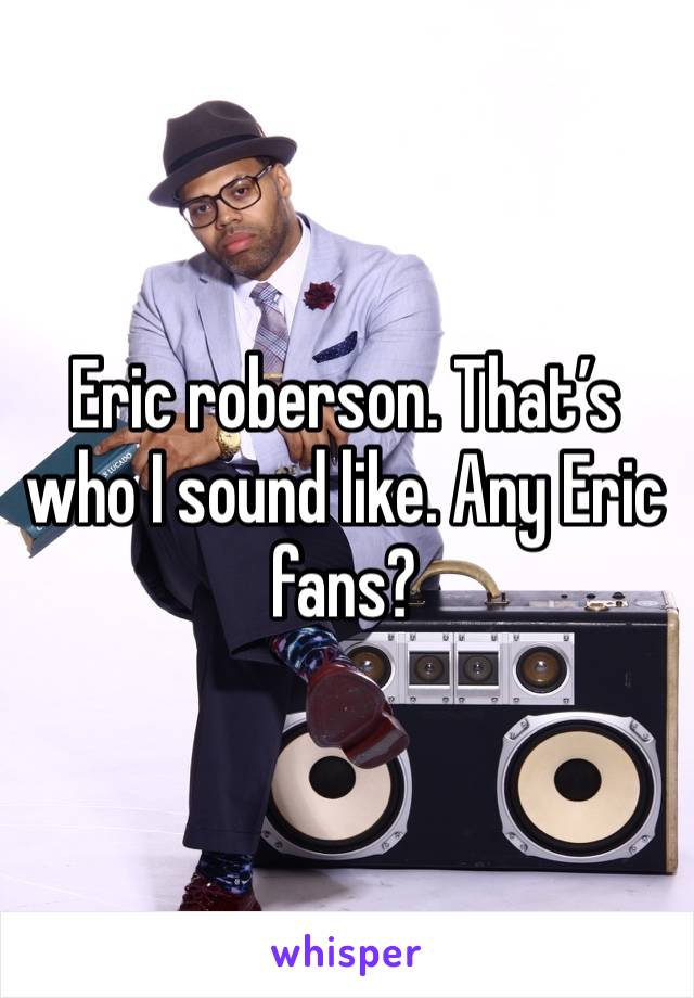 Eric roberson. That’s who I sound like. Any Eric fans?