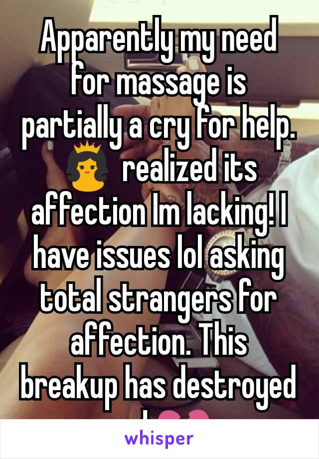 Apparently my need for massage is partially a cry for help.  👸 realized its affection Im lacking! I  have issues lol asking total strangers for affection. This breakup has destroyed me! 💔