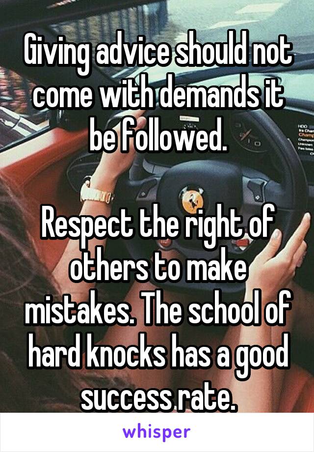 Giving advice should not come with demands it be followed.

Respect the right of others to make mistakes. The school of hard knocks has a good success rate.