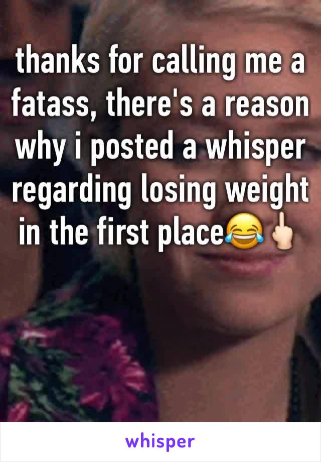 thanks for calling me a fatass, there's a reason why i posted a whisper regarding losing weight in the first place😂🖕🏻
