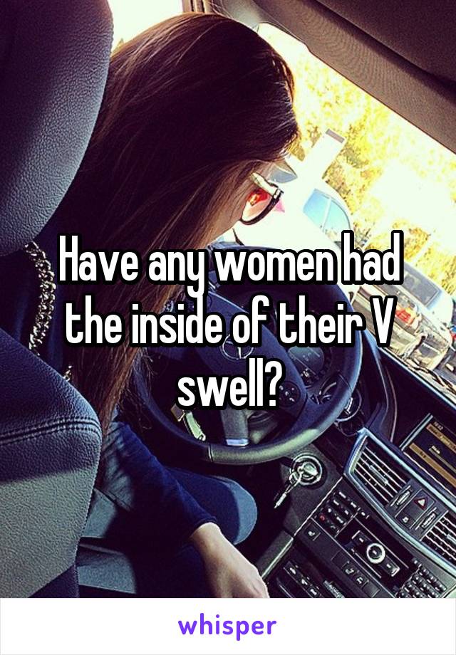 Have any women had the inside of their V swell?