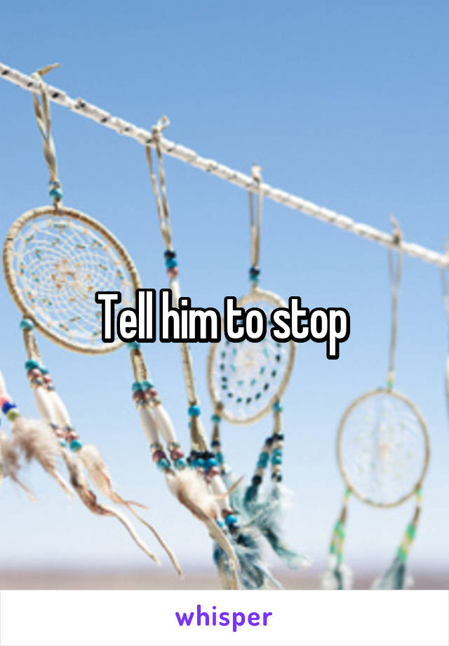 Tell him to stop 