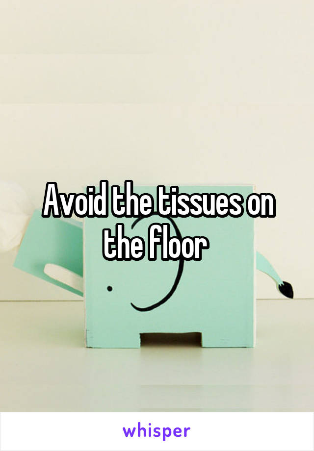 Avoid the tissues on the floor 