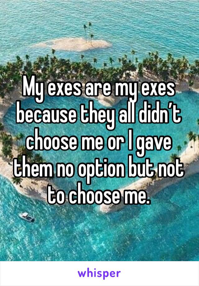 My exes are my exes because they all didn’t choose me or I gave them no option but not to choose me.