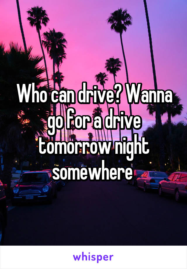 Who can drive? Wanna go for a drive tomorrow night somewhere 