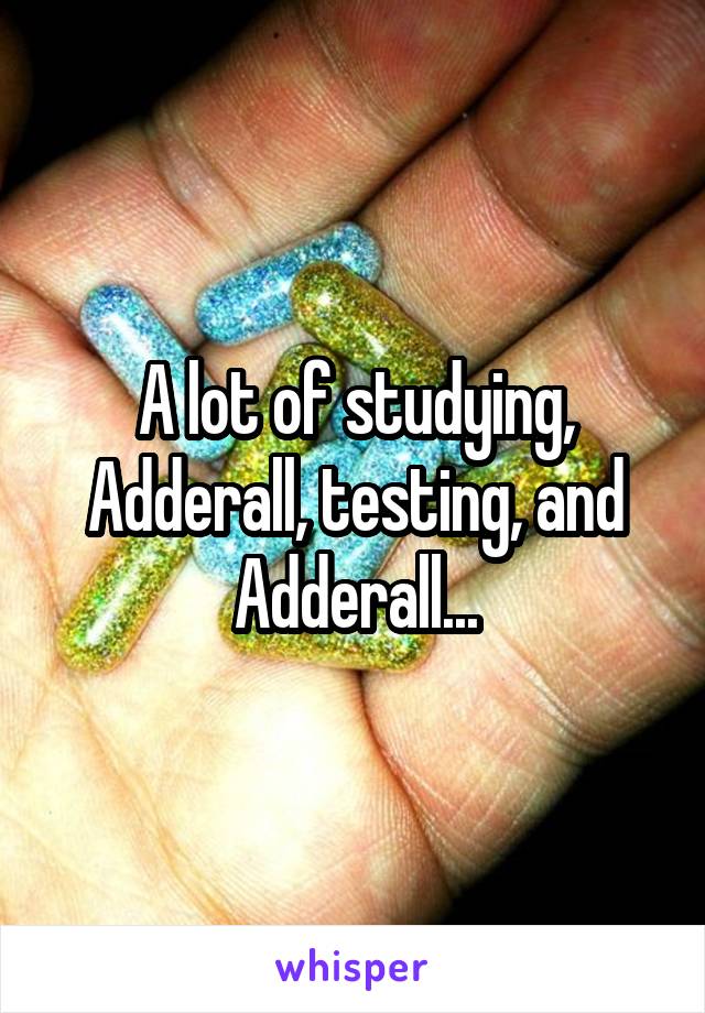 A lot of studying, Adderall, testing, and Adderall...