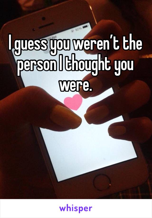 I guess you weren’t the person I thought you were. 