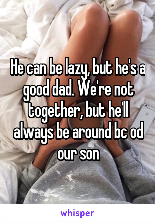 He can be lazy, but he's a good dad. We're not together, but he'll always be around bc od our son