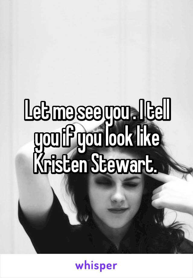 Let me see you . I tell you if you look like Kristen Stewart. 