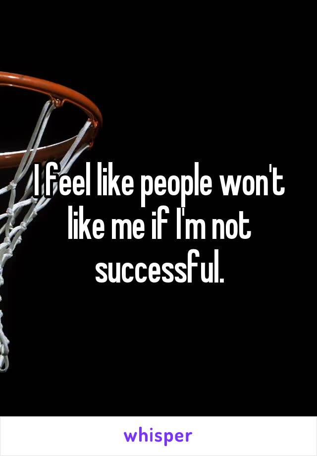 I feel like people won't like me if I'm not successful.