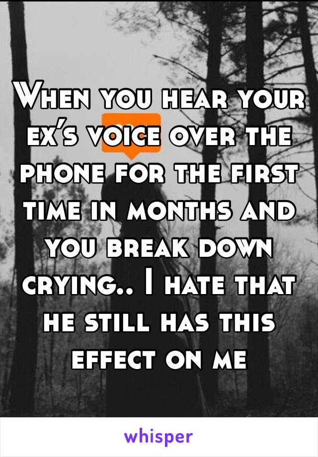 When you hear your ex’s voice over the phone for the first time in months and you break down crying.. I hate that he still has this effect on me 