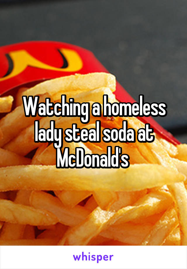 Watching a homeless lady steal soda at McDonald's 