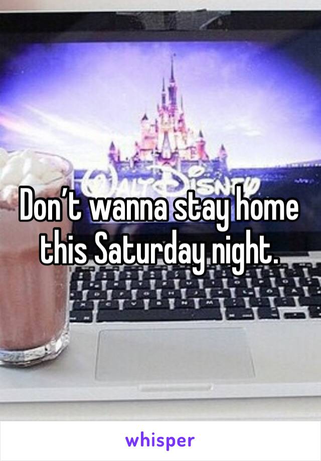 Don’t wanna stay home this Saturday night. 
