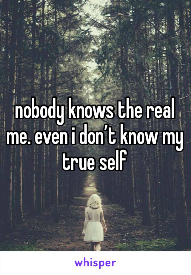 nobody knows the real me. even i don’t know my true self