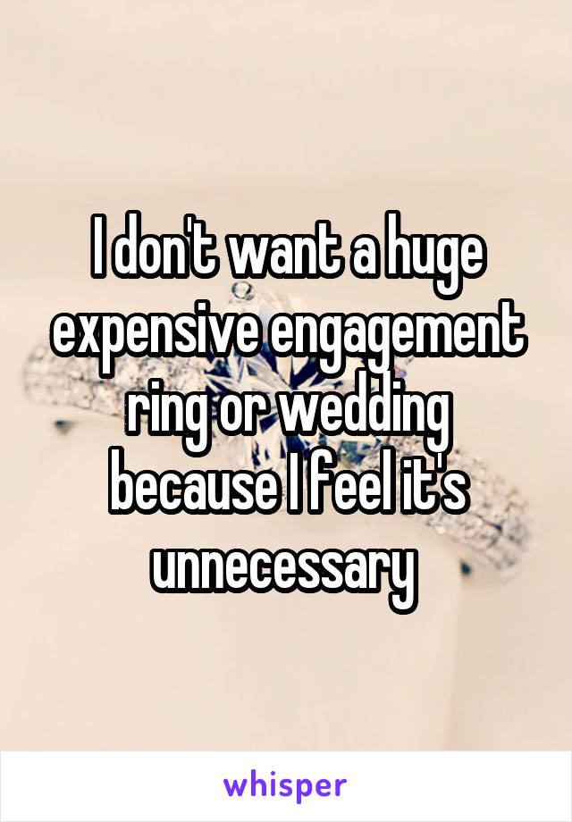 I don't want a huge expensive engagement ring or wedding because I feel it's unnecessary 