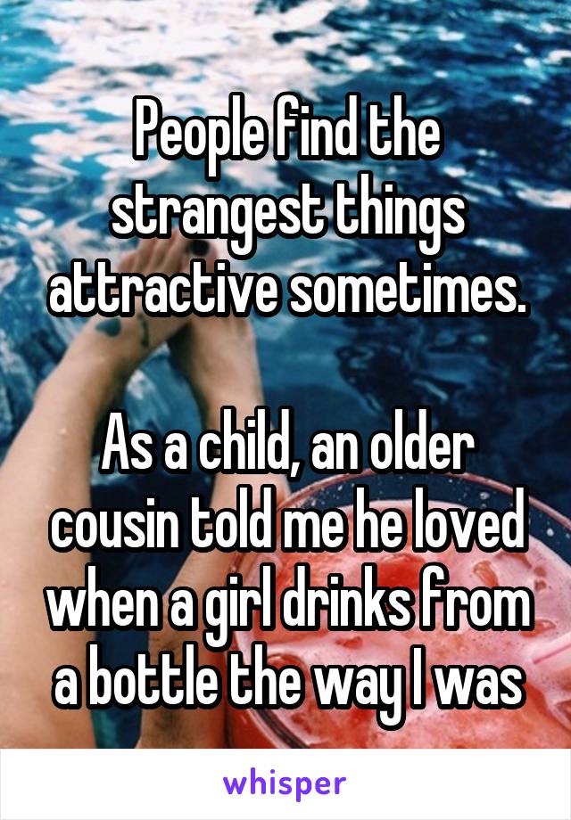 People find the strangest things attractive sometimes.
 
As a child, an older cousin told me he loved when a girl drinks from a bottle the way I was
