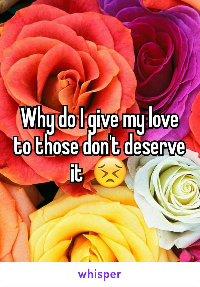 Why do I give my love to those don't deserve it  ðŸ˜£