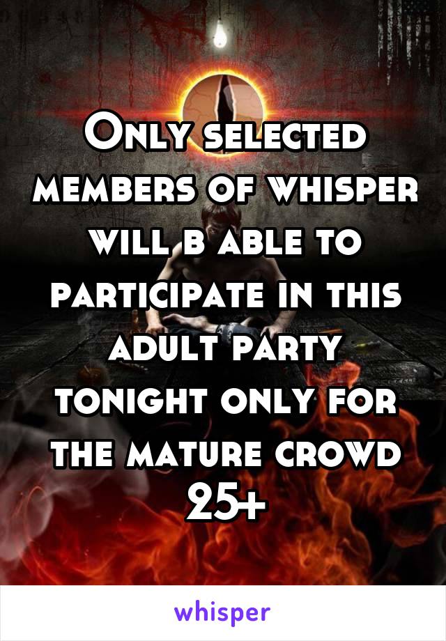 Only selected members of whisper will b able to participate in this adult party tonight only for the mature crowd 25+