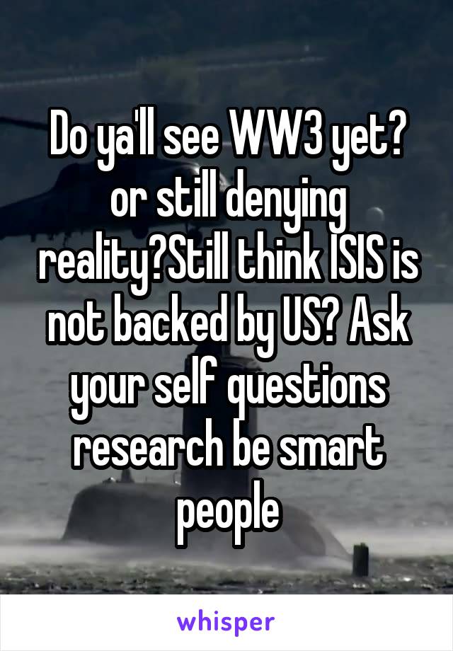 Do ya'll see WW3 yet? or still denying reality?Still think ISIS is not backed by US? Ask your self questions research be smart people