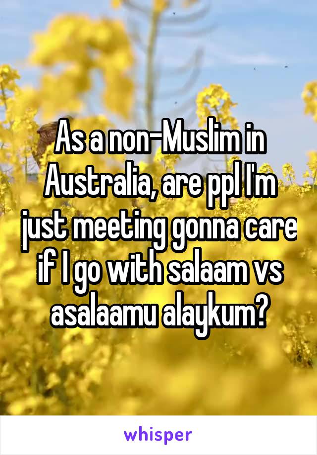 As a non-Muslim in Australia, are ppl I'm just meeting gonna care if I go with salaam vs asalaamu alaykum?
