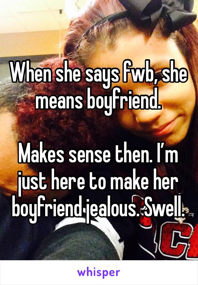 When she says fwb, she means boyfriend. 

Makes sense then. I’m just here to make her boyfriend jealous. Swell. 