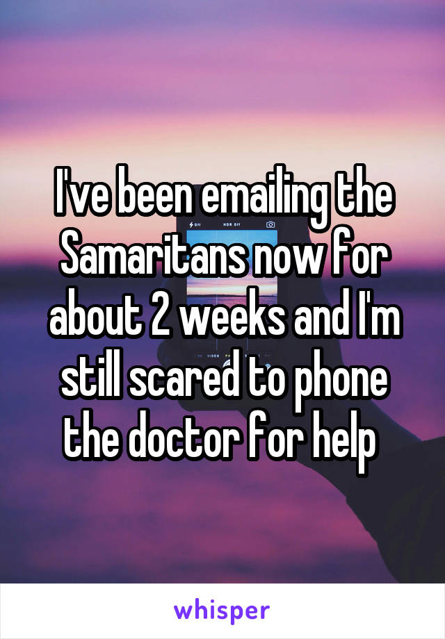 I've been emailing the Samaritans now for about 2 weeks and I'm still scared to phone the doctor for help 