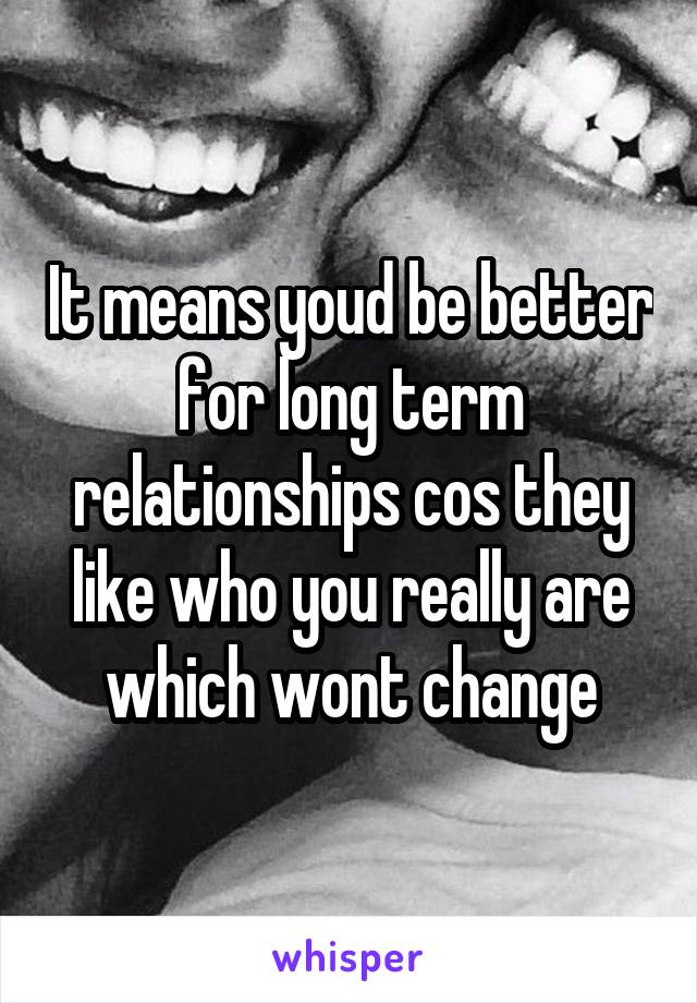 It means youd be better for long term relationships cos they like who you really are which wont change