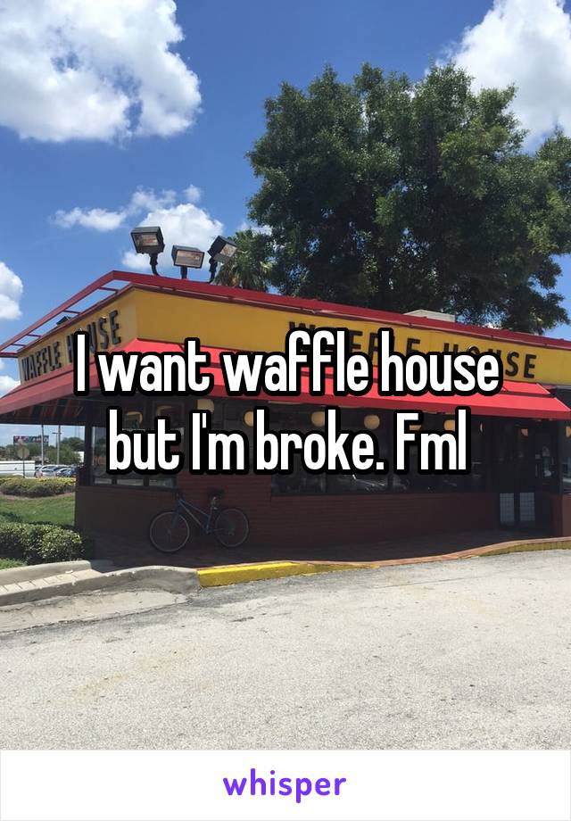 I want waffle house but I'm broke. Fml