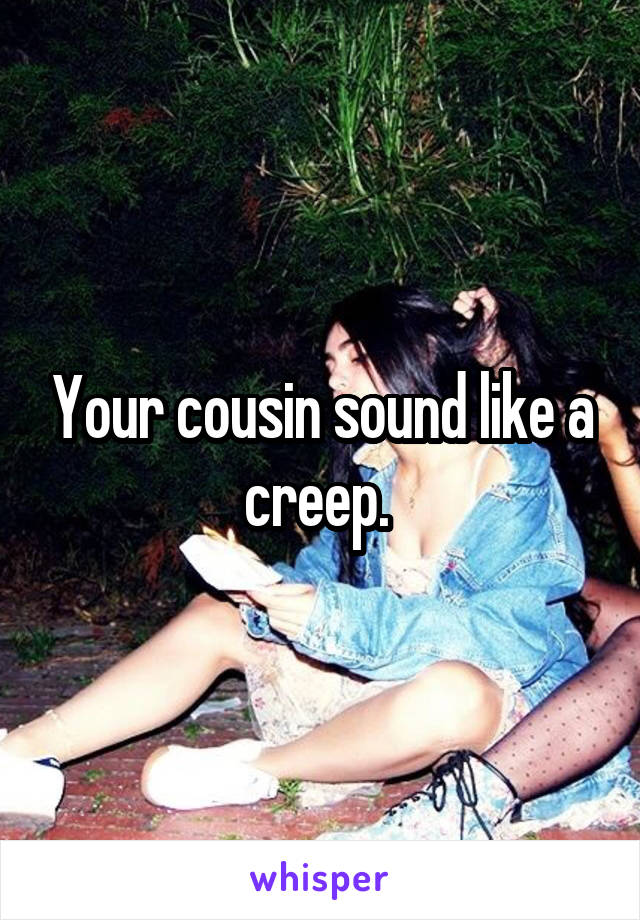Your cousin sound like a creep. 