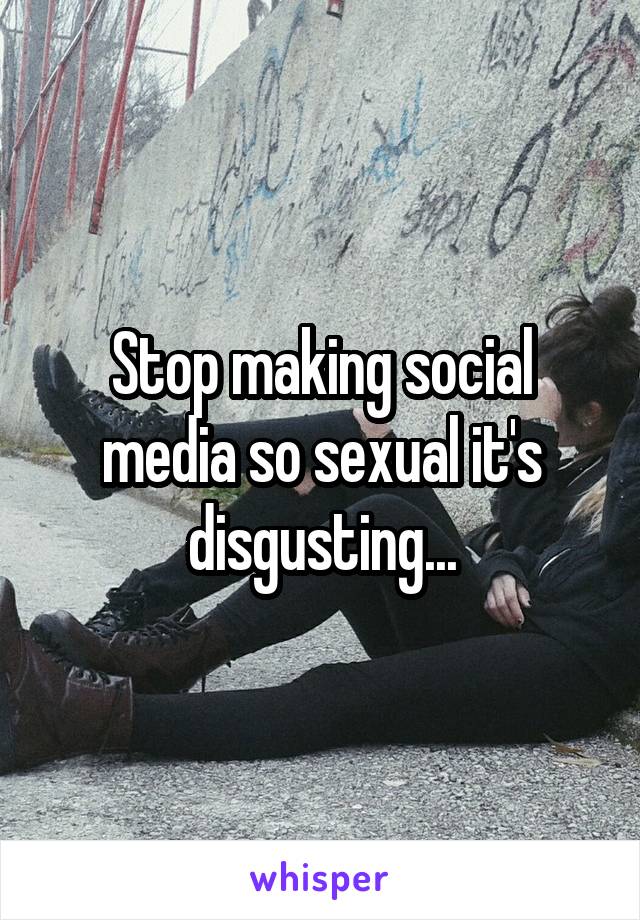 Stop making social media so sexual it's disgusting...