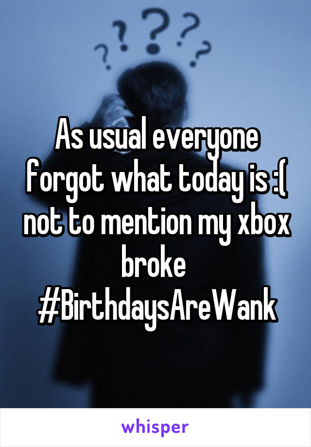 As usual everyone forgot what today is :( not to mention my xbox broke  #BirthdaysAreWank