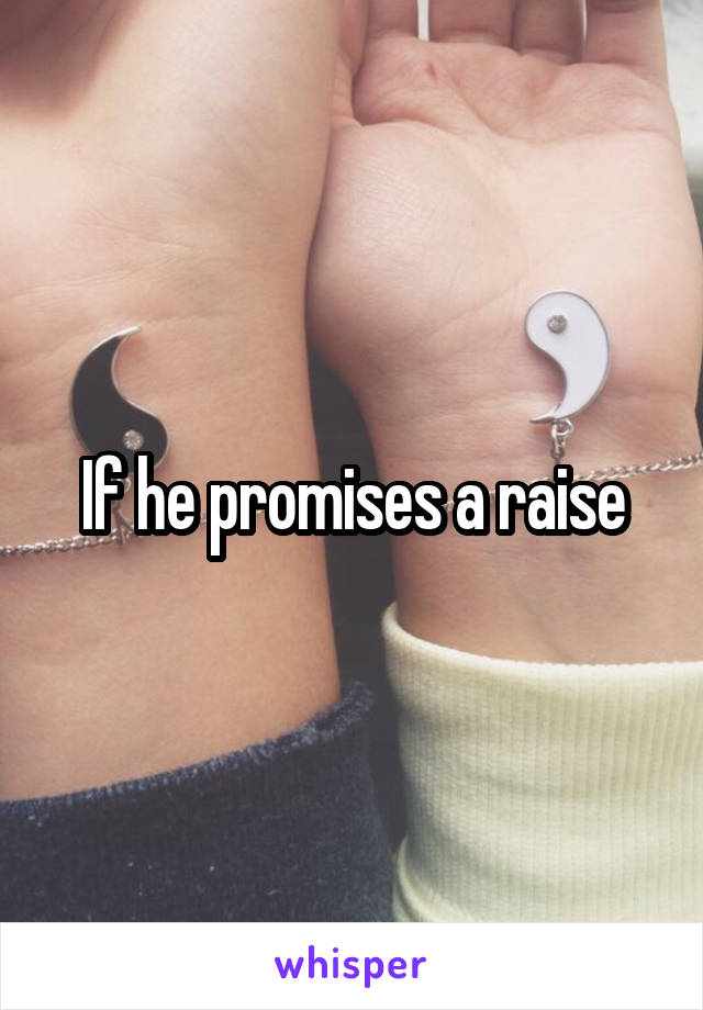 If he promises a raise