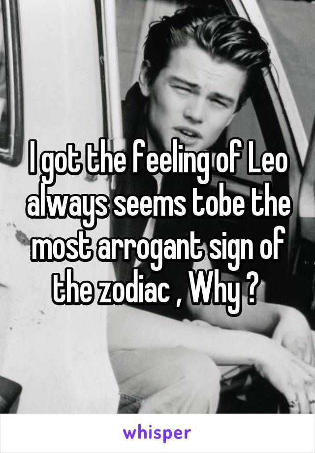 I got the feeling of Leo always seems tobe the most arrogant sign of the zodiac , Why ? 