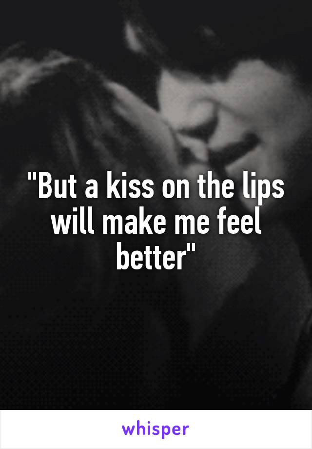 "But a kiss on the lips will make me feel better"