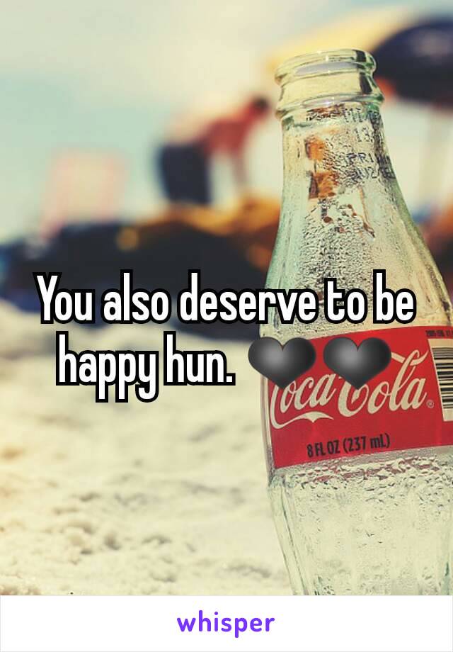 You also deserve to be happy hun. ❤❤