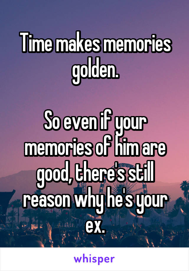 Time makes memories golden.

So even if your memories of him are good, there's still reason why he's your ex.