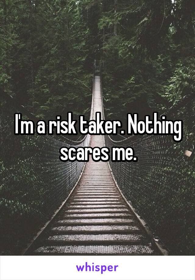 I'm a risk taker. Nothing scares me.