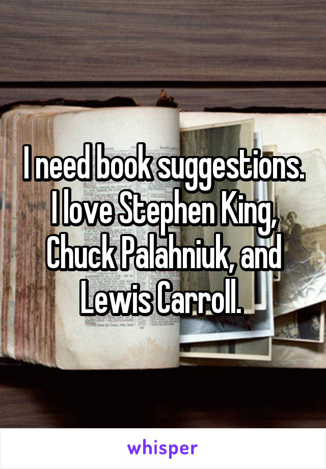I need book suggestions.
I love Stephen King, Chuck Palahniuk, and Lewis Carroll. 
