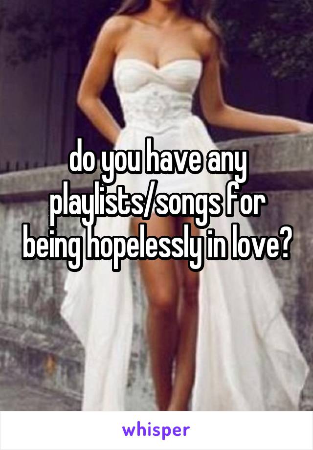 do you have any playlists/songs for being hopelessly in love? 
