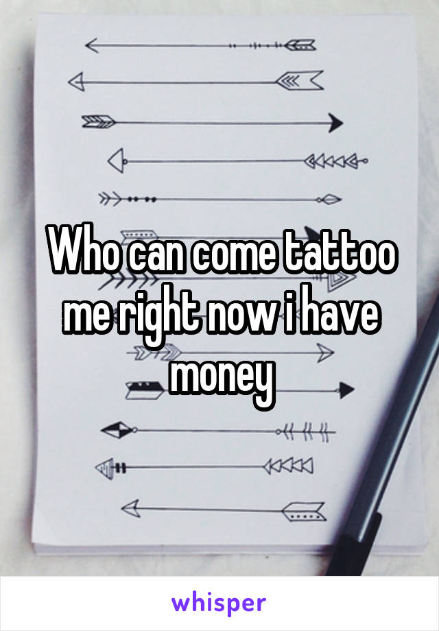 Who can come tattoo me right now i have money