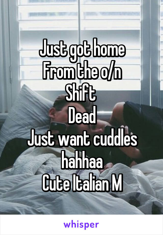 Just got home
From the o/n
Shift 
Dead
Just want cuddles hahhaa
Cute Italian M