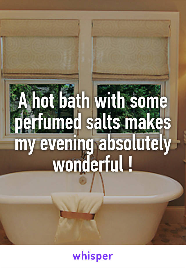 A hot bath with some perfumed salts makes my evening absolutely wonderful !