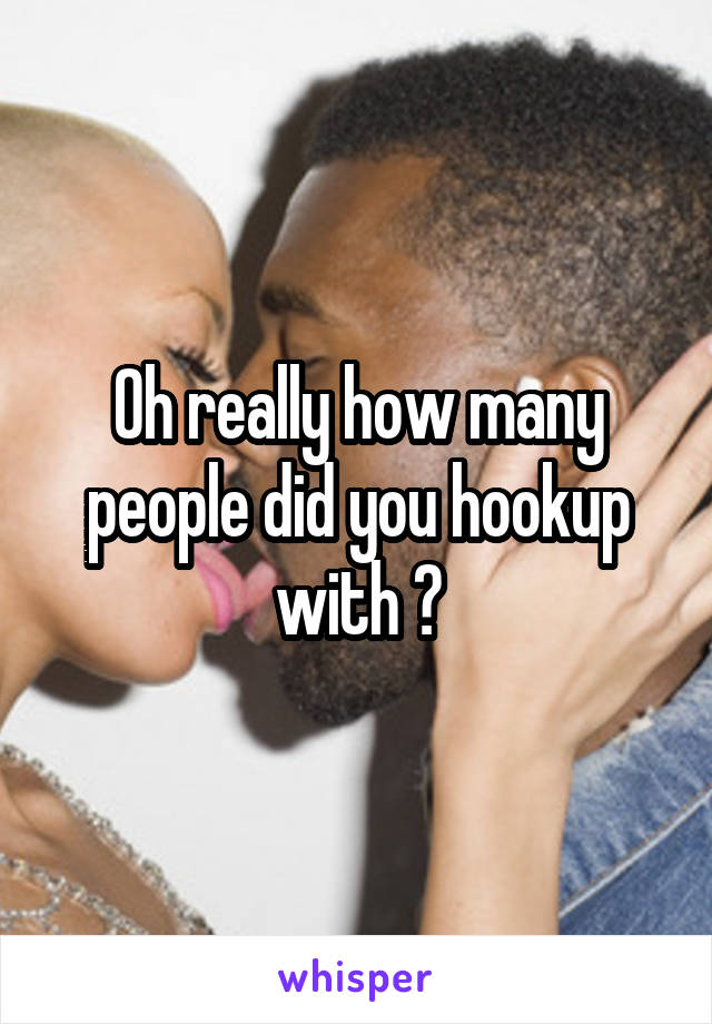 Oh really how many people did you hookup with ?