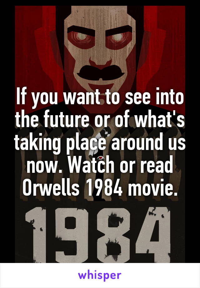 If you want to see into the future or of what's taking place around us now. Watch or read Orwells 1984 movie.