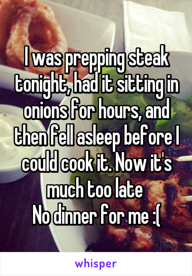 I was prepping steak tonight, had it sitting in onions for hours, and then fell asleep before I could cook it. Now it's much too late 
No dinner for me :(